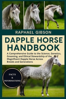 DAPPLE HORSE HANDBOOK: A Comprehensive Guide to the Science, Genetics, Grooming, and Ethical Stewardship of the Magnificent Dapple Horse Across Breeds and Generations