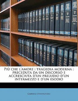 Paperback Piu Che L'Amore: Tragedia Moderna; Preceduta Da Un Discorso E Accresciuta D'Un Preludio D'Un Intermezzo E D'Un Esodio [Italian] Book