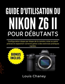 GUIDE D'UTILISATION DU NIKON Z6 II POUR DÉBUTANTS: Configuration étape par étape de la caméra, mise au point précise et exposition correcte grâce à des exercices pratiques rapides. (French Edition)