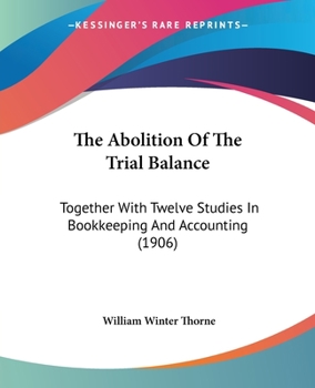 Paperback The Abolition Of The Trial Balance: Together With Twelve Studies In Bookkeeping And Accounting (1906) Book