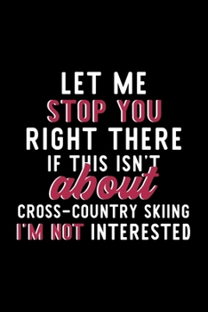 Let Me Stop You Right There If This Isn't About Cross-Country Skiing I'm Not Interested: Notebook for Cross-Country Skiing Lover Great Christmas & Birthday Gift Idea for Cross-Country Skiing Fan Cross