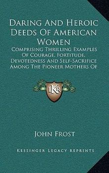 Hardcover Daring and Heroic Deeds of American Women: Comprising Thrilling Examples of Courage, Fortitude, Devotedness and Self-Sacrifice Among the Pioneer Mothe Book