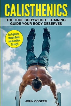Calisthenics: The True Bodyweight Training Guide Your Body Deserves - For Explosive Muscle Gains and Incredible Strength (Calisthenics)