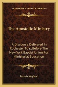 Paperback The Apostolic Ministry: A Discourse Delivered In Rochester, N. Y., Before The New York Baptist Union For Ministerial Education Book