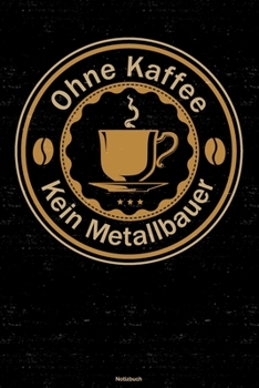 Ohne Kaffee kein Metallbauer Notizbuch: Metallbauer Journal DIN A5 liniert 120 Seiten Geschenk (German Edition)