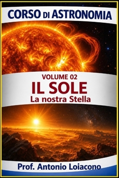 CORSO DI ASTRONOMIA - Lezione 02 - Il Sole: La Nostra Stella (CORSO DI ASTRONOMIA - Di Antonio Loiacono) (Italian Edition)