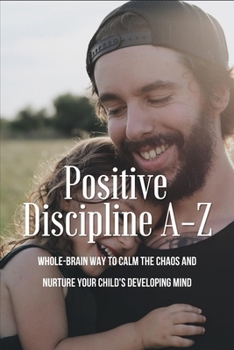 Paperback Positive Discipline A-Z: Whole-Brain Way To Calm The Chaos And Nurture Your Child's Developing Mind: Parenting With Heart Book