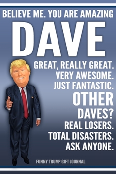 Funny Trump Journal - Believe Me. You Are Amazing Dave Great, Really Great. Very Awesome. Just Fantastic. Other Daves? Real Losers. Total Disasters. ... Name Gift Trump Gag Gift Notebook