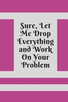 Sure, Let Me Drop Everything and Work On Your Problem: Lined notebook.Notebook, Journal, Diary, Doodle Book (120Pages, Blank, 6 x 9)