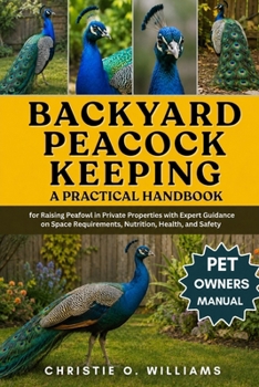 Backyard Peacock Keeping: A Practical Handbook for Raising Peafowl in Private Properties with Expert Guidance on Space Requirements, Nutrition, Health