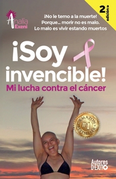?Soy Invencible! : MI LUCHA CONTRA el C?NCER ?No le Temo a la Muerte! Porque... Morir No Es Malo. lo Malo Es Vivir Estando Muertos
