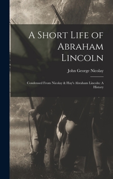 Hardcover A Short Life of Abraham Lincoln: Condensed from Nicolay & Hay's Abraham Lincoln: A History Book