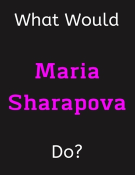 Paperback What Would Maria Sharapova Do?: Maria Sharapova Notebook/ Journal/ Notepad/ Diary For Women, Men, Girls, Boys, Fans, Supporters, Teens, Adults and Kid Book