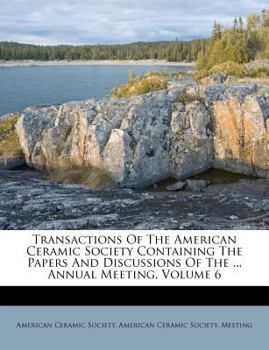 Paperback Transactions of the American Ceramic Society Containing the Papers and Discussions of the ... Annual Meeting, Volume 6 Book