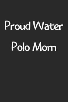 Proud Water Polo Mom: Lined Journal, 120 Pages, 6 x 9, Funny Water Polo Gift Idea, Black Matte Finish (Proud Water Polo Mom Journal)