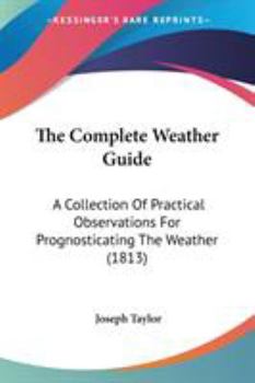 Paperback The Complete Weather Guide: A Collection Of Practical Observations For Prognosticating The Weather (1813) Book