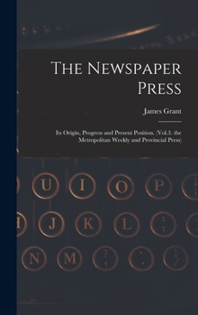 Hardcover The Newspaper Press: Its Origin, Progress and Present Position. (Vol.3. the Metropolitan Weekly and Provincial Press) Book