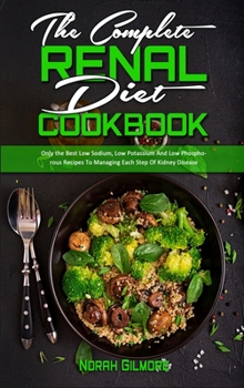 Hardcover The Complete Renal Diet Cookbook: Only the Best Low Sodium, Low Potassium And Low Phosphorous Recipes To Managing Each Step Of Kidney Disease Book