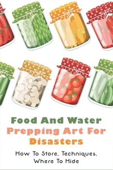 Paperback Food And Water Prepping Art For Disasters: How To Store, Techniques, Where To Hide: Food Safety In A Disaster Or Emergency Book