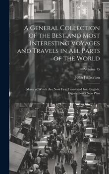 A General Collection of the Best and Most Interesting Voyages and Travels in All Parts of the World; Many of Which Are Now First Translated Into English. Digested on a New Plan; Volume 15