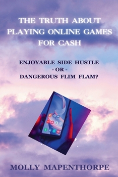 The Truth About Playing Online Games For Cash: Enjoyable Side Hustle - Or - Dangerous Flim Flam? (The Truth about Everything by Molly Mapenthorpe)