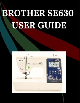 Brother SE630 User Guide: The Comprehensive Step-by-Step Manual with Troubleshooting, Pro Tips, Hands-On Projects, and Maintenance Secrets for Effortless Stitching from Setup to Mastery