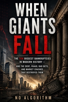 When Giants Fall: The Ten Biggest Bankruptcies in Modern History and the Debt, Fraud, Bad Bets, and Market Crashes That Destroyed Them