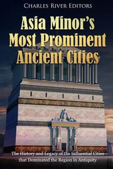 Paperback Asia Minor's Most Prominent Ancient Cities: The History and Legacy of the Influential Cities that Dominated the Region in Antiquity Book