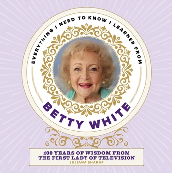 Hardcover Everything I Need to Know I Learned from Betty White: 100 Years of Wisdom from the First Lady of Television Book