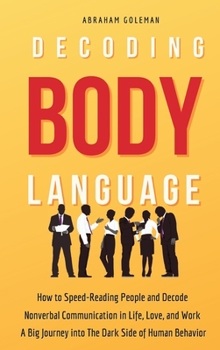 Decoding Body Language: How to Speed-Reading People and Decode Nonverbal Communication in Life, Love, and Work. A Big Journey into The Dark Side of Human Behavior