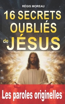 16 secrets oubliés de Jésus: Les paroles originelles et puissantes de Jésus, expliquées simplement, pour libérer l’esprit et retrouver la paix intérieure