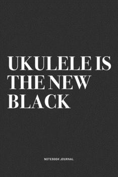 Ukulele Is The New Black: A 6x9 Inch Diary Notebook Journal With A Bold Text Font Slogan On A Matte Cover and 120 Blank Lined Pages Makes A Great Alternative To A Card