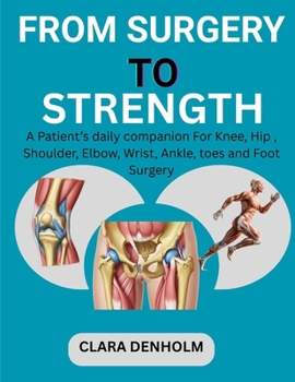 FROM SURGERY TO STRENGTH: A Patient’s daily companion For Knee, Hip, Shoulder, Elbow, Wrist Ankle, toes and Foot Surgery
