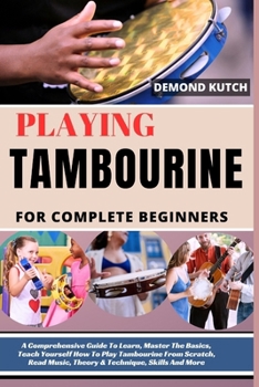 Playing Tambourine for Complete Beginners: A Comprehensive Guide To Learn, Master The Basics, Teach Yourself How To Play Tambourine From Scratch, Read