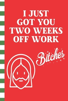 I Just Got You Two Weeks Off Work Bitches: Holiday Vacation Blank Journal Great Gift for Friends and Family | Better Than a Holiday Card | Perfect Stocking Stuffer | Funny Quotes and Designs