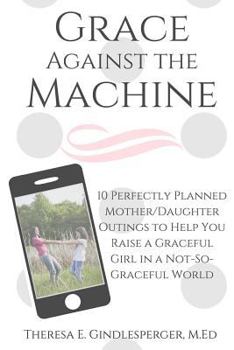 Paperback Grace Against the Machine: 10 Perfectly Planned Mother/Daughter Outings to Help You Raise a Graceful Girl in a Not-So-Graceful World Book