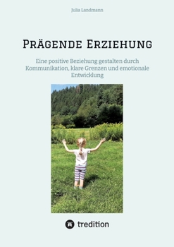 Prägende Erziehung: Eine positive Beziehung gestalten durch Kommunikation, klare Grenzen und emotionale Entwicklung (German Edition)