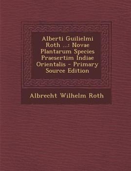 Paperback Alberti Guilielmi Roth ...: Novae Plantarum Species Praesertim Indiae Orientalis [Latin] Book