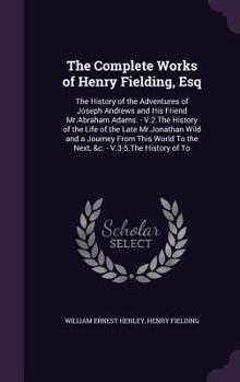 The Complete Works of Henry Fielding, Esq: The History of the Adventures of Joseph Andrews and His Friend Mr.Abraham Adams. - V.2.The History of the ... To the Next, &c. - V.3-5.The History of To