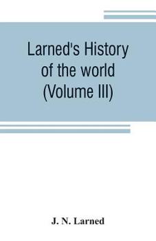 Larned's History of the world (Volume III): or seventy Centuries of the life of mankind A survey of history from the earliest known records through ... important countries, down to the present time