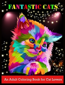FANTASTIC CATS An Adult Coloring Book for Cat Lovers: Stress Relief Coloring Book