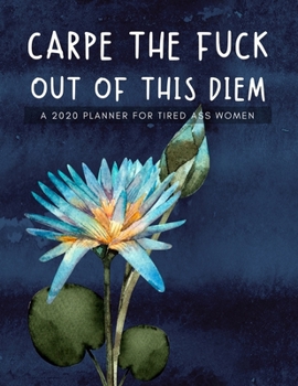 Paperback Carpe The Fuck Out Of This Diem A 2020 Planner For Tired Ass Women: Weekly and Monthly Profanity Planner 2020 Calendar with Notes, Tasks, Priorities, Book