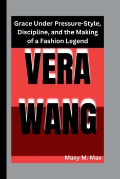 VERA WANG: Grace Under Pressure-Style, Discipline, and the Making of a Fashion Legend