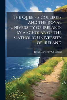 The Queen's Colleges and the Royal University of Ireland, by a Scholar of the Catholic University of Ireland