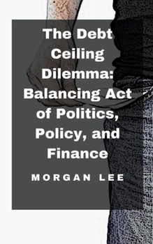 Paperback The Debt Ceiling Dilemma: Balancing Act of Politics, Policy, and Finance Book