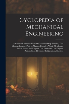Paperback Cyclopedia of Mechanical Engineering: A General Reference Work On Machine Shop Practice, Tool Making, Forging, Pattern Making, Foundry, Work, Metallur Book