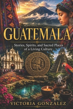 Guatemala: Stories, Spirits, and Sacred Places of a Living Culture