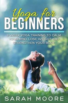 Paperback Yoga for Beginners: 2 Week Yoga Training to Calm Your Mind, Lose Weight and Strengthen Your Body Book