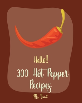 Hello! 300 Hot Pepper Recipes: Best Hot Pepper Cookbook Ever For Beginners [Book 1]