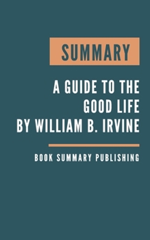 Paperback Summary: A guide to the good life - The Ancient Art of Stoic Joy by William B. Irvine Book